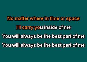 No matter where in time or space
l'll carry you inside of me
You will always be the best part of me

You will always be the best part of me