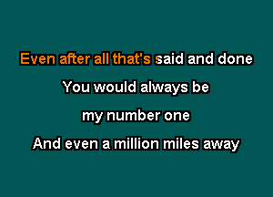 Even after all that's said and done
You would always be

my number one

And even a million miles away