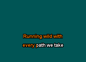 Running wild with

every path we take