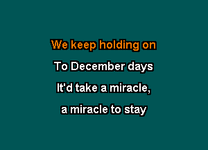 We keep holding on

To December days

It'd take a miracle,

a miracle to stay