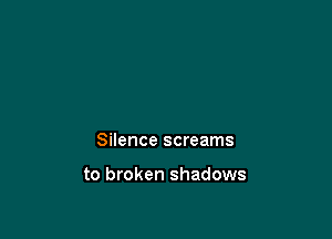 Silence screams

to broken shadows