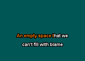 An empty space that we

can't fill with blame