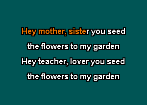 Hey mother, sister you seed

the flowers to my garden

Hey teacher, lover you seed

the flowers to my garden