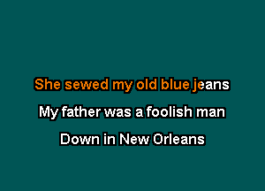 She sewed my old blue jeans

My father was a foolish man

Down in New Orleans