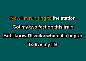 Now I'm running to the station

Got my two feet on this train

But I know I'll wake where it's begun

To live my life