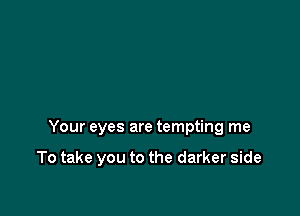 Your eyes are tempting me

To take you to the darker side