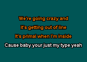 We're going crazy and
it's getting out ofline

It's primal when I'm inside

Cause baby yourjust my type yeah