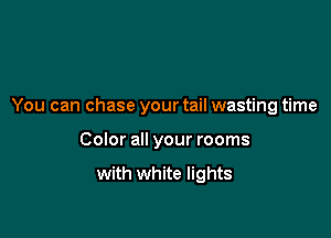 You can chase your tail wasting time

Color all your rooms

with white lights