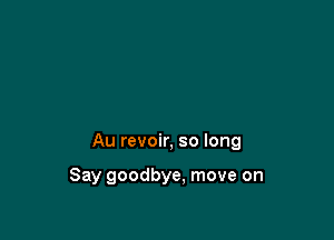 Au revoir, so long

Say goodbye. move on