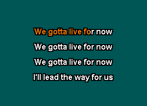 We gotta live for now

We gotta live for now

We gotta live for now

I'll lead the way for us