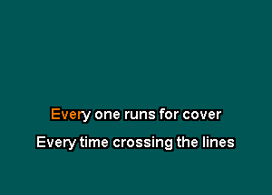 Every one runs for cover

Every time crossing the lines