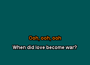 Ooh, ooh. ooh

When did love become war?