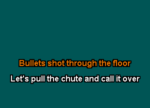 Bullets shot through the floor

Let's pull the chute and call it over