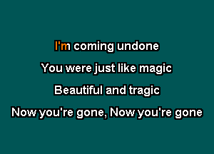 I'm coming undone
You were just like magic

Beautiful and tragic

Now you're gone, Now you're gone