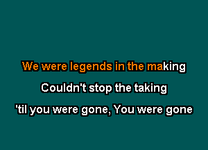 We were legends in the making

Couldn't stop the taking

'til you were gone, You were gone