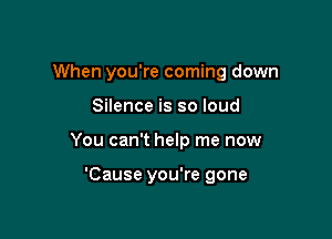 When you're coming down

Silence is so loud

You can't help me now

'Cause you're gone