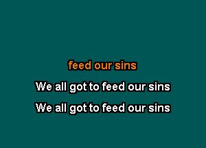 feed our sins

We all got to feed our sins

We all got to feed our sins