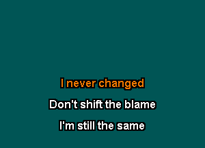 I never changed

Don't shift the blame

I'm still the same