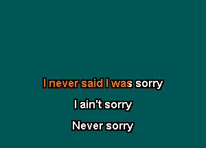 I never said I was sorry

I ain't sorry

Never sorry