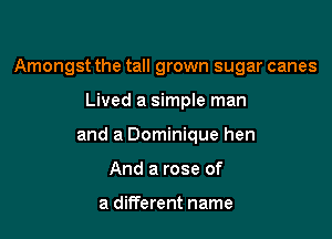 Amongst the tall grown sugar canes

Lived a simple man
and a Dominique hen
And a rose of

a different name