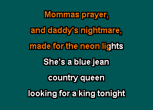 Mommas prayer,
and daddy's nightmare,
made for the neon lights

She's a blue jean

country queen

looking for a king tonight
