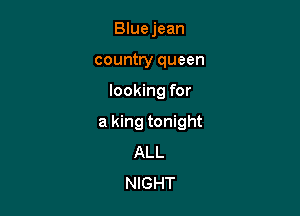 Blue jean
country queen

looking for

a king tonight
ALL
NIGHT