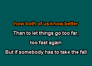 how both of us know better

Than to let things go too far,

too fast again

But if somebody has to take the fall