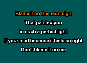 Blame it on the neon sign
That painted you
in such a perfect light

lfyour mad because it feels so right

Don't blame it on me