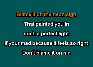 Blame it on the neon sign
That painted you in
such a perfect light

lfyour mad because it feels so right

Don't blame it on me