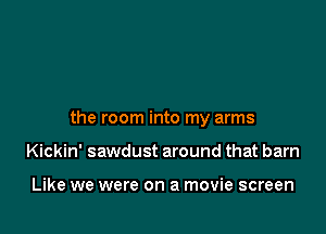 the room into my arms

Kickin' sawdust around that barn

Like we were on a movie screen