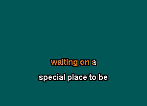 waiting on a

special place to be