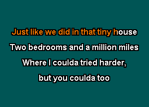 Just like we did in that tiny house
Two bedrooms and a million miles

Where I coulda tried harder,

but you coulda too
