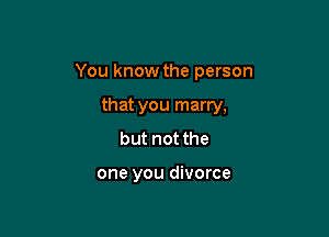 You know the person

that you marry,
but not the

one you divorce