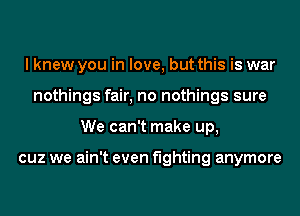 I knew you in love, but this is war
nothings fair, no nothings sure
We can't make up,

cuz we ain't even fighting anymore