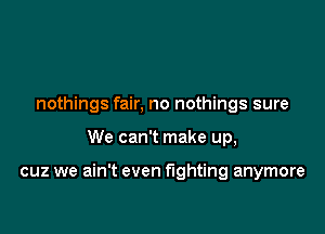 nothings fair, no nothings sure

We can't make up,

cuz we ain't even fighting anymore