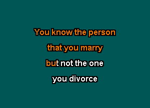 You know the person

that you marry
but not the one

you divorce