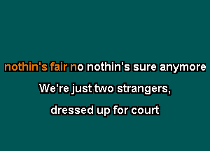 nothin's fair no nothin's sure anymore

We're just two strangers,

dressed up for court