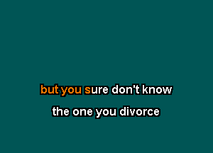 but you sure don't know

the one you divorce