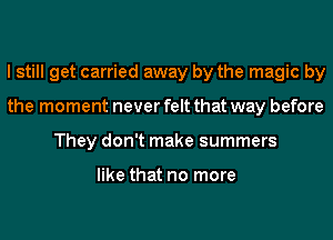 I still get carried away by the magic by
the moment never felt that way before
They don't make summers

like that no more