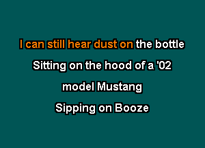 I can still hear dust on the bottle
Sitting on the hood ofa '02

model Mustang

Sipping on Booze