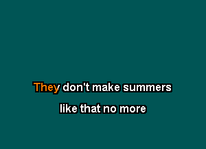 They don't make summers

like that no more