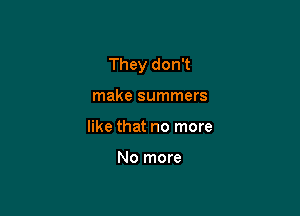 They don't

make summers
like that no more

No more
