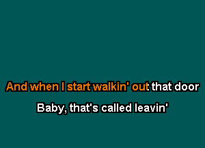 And when I start walkin' out that door

Baby, that's called leavin'