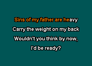 Sins of my father are heavy

Carry the weight on my back

Wouldn't you think by now,
I'd be ready?