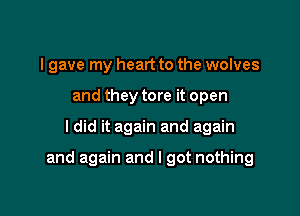 I gave my heart to the wolves
and they tore it open

I did it again and again

and again and I got nothing