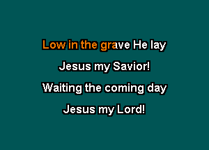 Low in the grave He lay

Jesus my Savior!

Waiting the coming day

Jesus my Lord!
