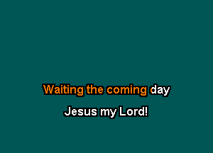 Waiting the coming day

Jesus my Lord!