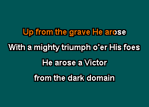Up from the grave He arose

With a mighty triumph o'er His foes

He arose a Victor

from the dark domain