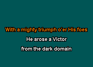 With a mighty triumph o'er His foes

He arose a Victor

from the dark domain