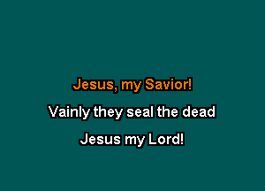 Jesus, my Savior!

Vainly they seal the dead

Jesus my Lord!